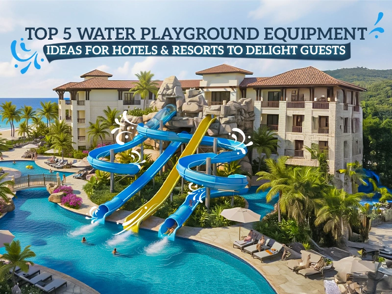 Top 5 Water Playground Equipment Ideas for Hotels & Resorts